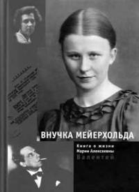 Внучка Мейерхольда/Книга о жизни М.А.Валентей/ Москва, 2009